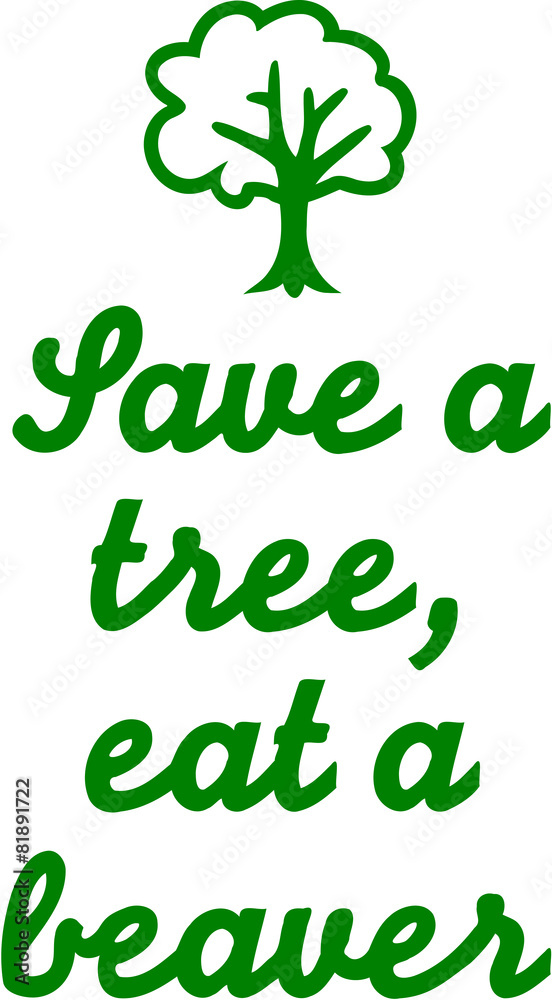 Save a tree, eat a beaver Save a tree, eat a beaver