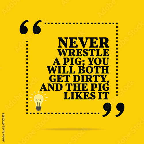 Inspirational motivational quote. Never wrestle a pig; you will
