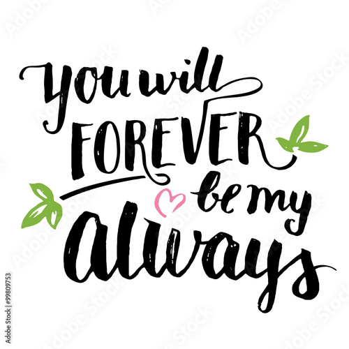 You will forever be my always. Brush calligraphy, handwritten text isolated on white background for Valentine's day card, wedding card, t-shirt or poster