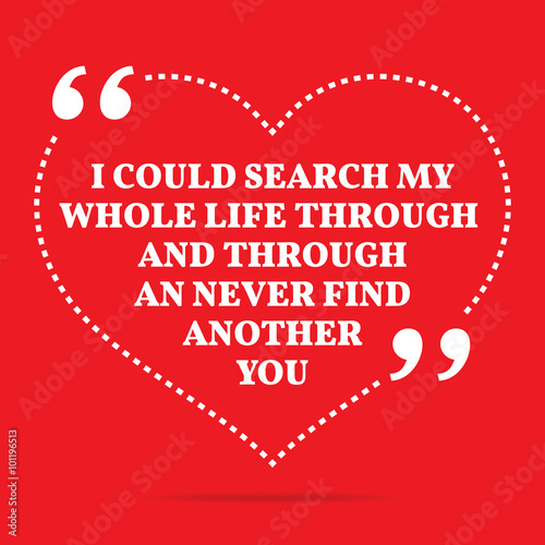 Inspirational love quote. I could search my whole life through a