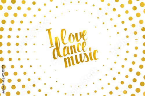 I love dance music gold lettering.