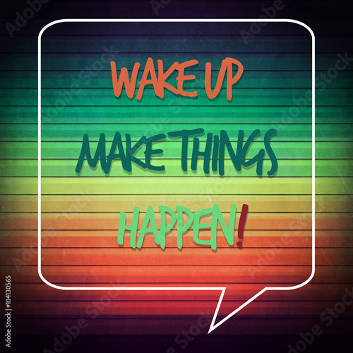 wake up make things happen ...