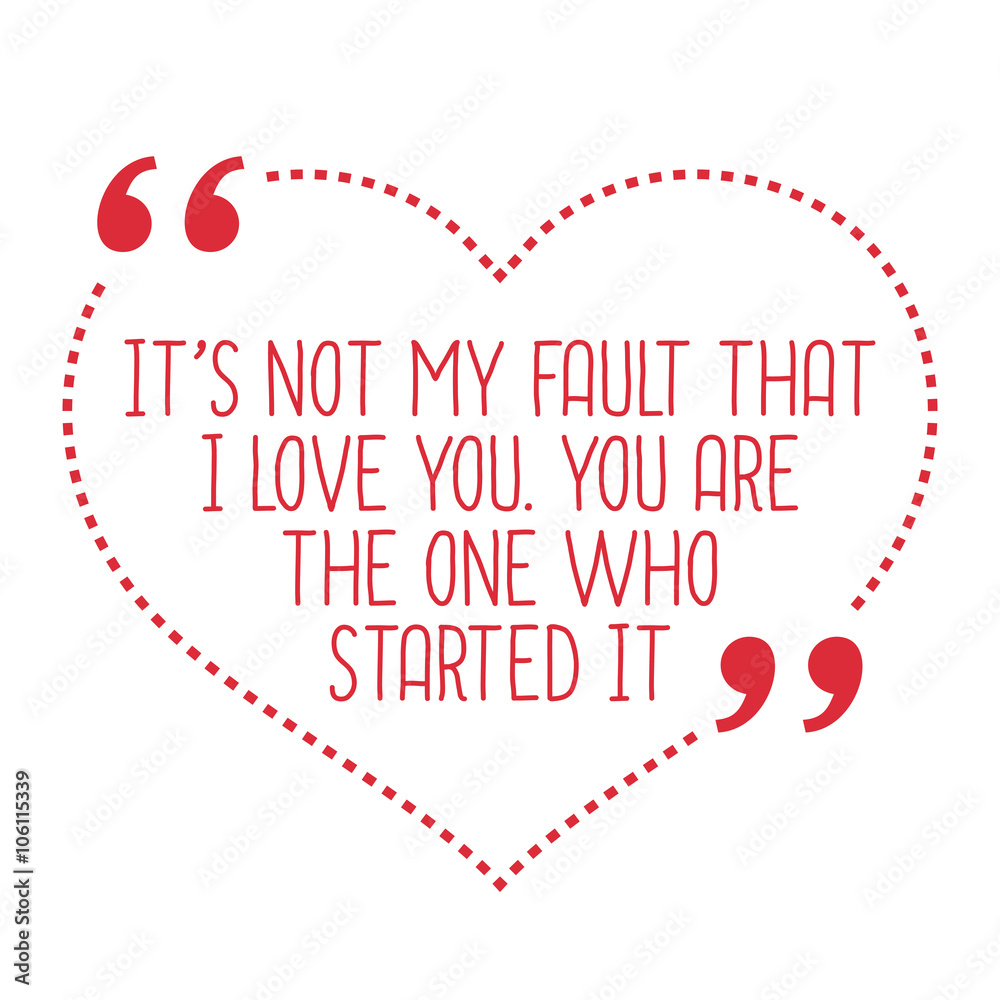 Funny love quote. It's not my fault that I love you. You are the