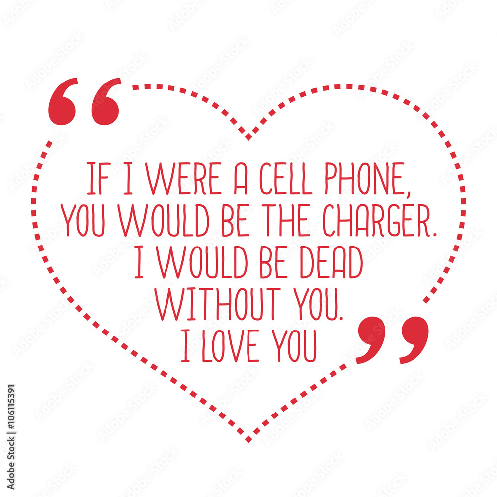 Funny love quote. If I were a cell phone, you would be the charg