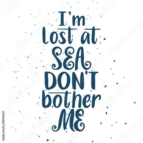 I m lost at sea. Don t bother me