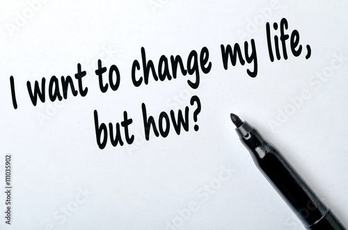 Question I want to change my life but how