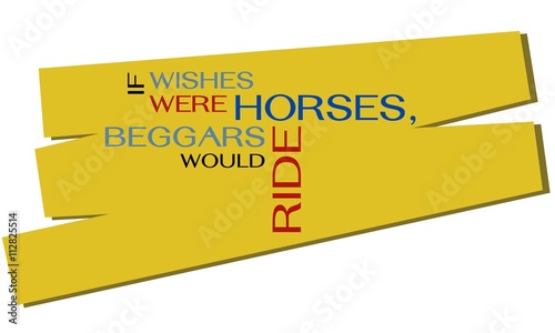 If wishes were horses, beggars would ride. An English proverb.