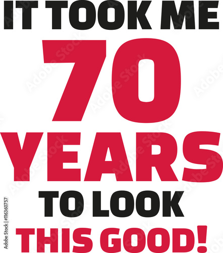 It took me 70 years to look this good - 70th birthday