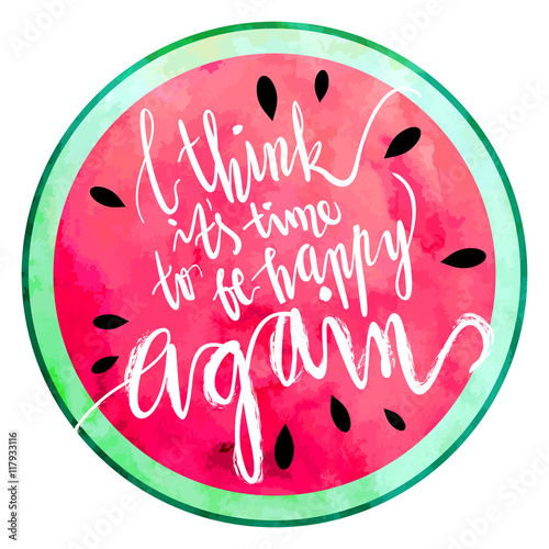 "I think it's time to be happy again" hand written lettering vector illustration with watercolor paint textured watermelon.
