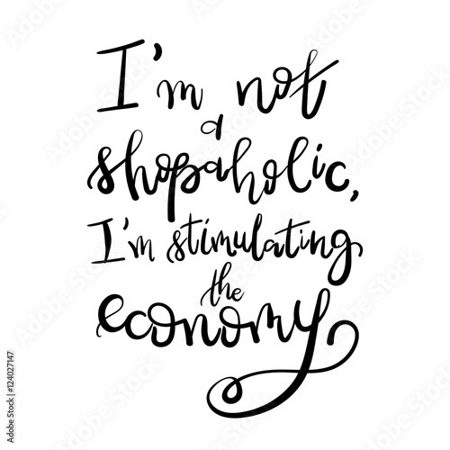 I am not a shopaholic, I'm stimulating the economy - Motivational funny t-shirt design. Modern brush lettering print. Unique typography poster or apparel design. Design element for housewarming poster