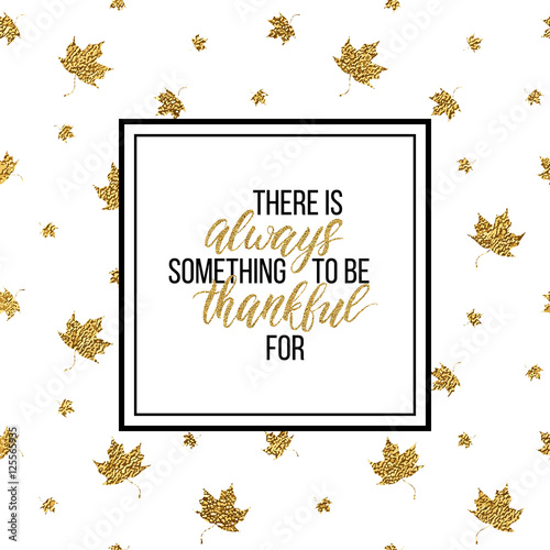 Happy Thanksgiving Day card, There is always something to be thankful - text on seamless background of gold glitter leaves, calligraphy inscription, shiny vector illustration for card, print, poster