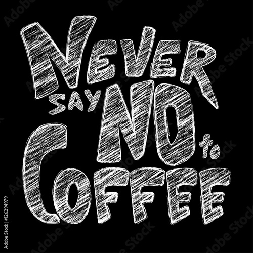White chalk lettering on chalkboard. Funny quote Never say no to coffee. Inscription as template of banner, poster, t-shirt print. Vector illustration