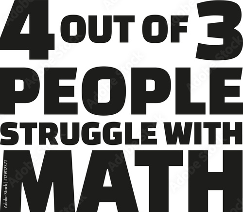 Four out of three people struggle with math. Quote.