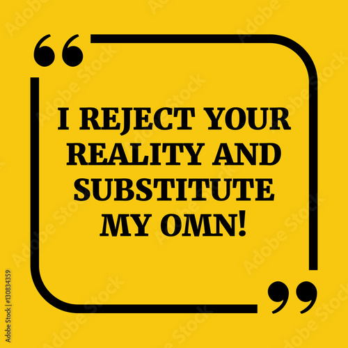 Motivational quote.I reject your reality and substitute my own!