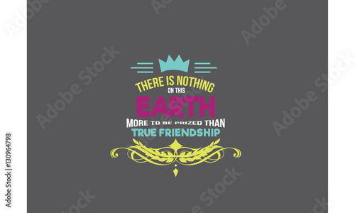 there is nothing on this earth more to be prized than true friendship