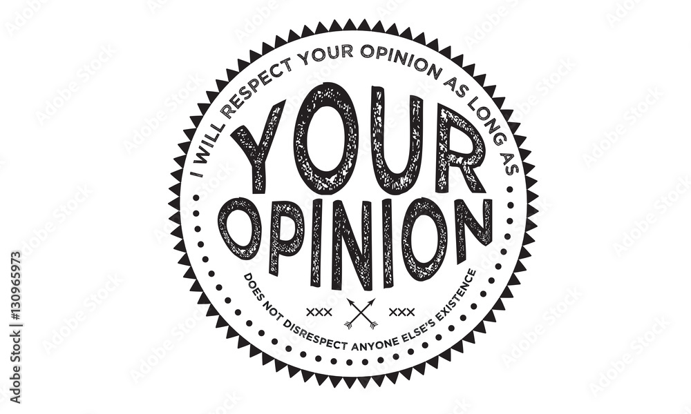 i will respect your opinion as long as your opinion does not desrespect anyone else's existence