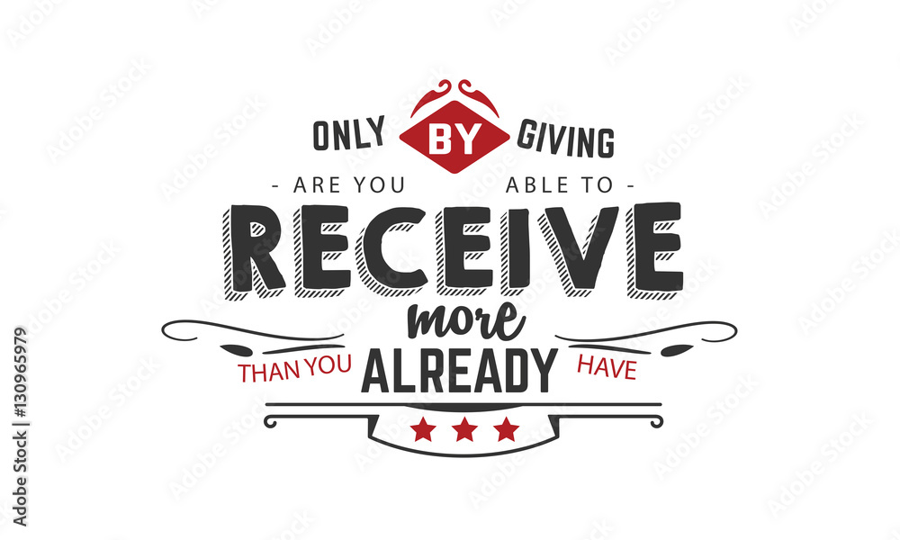 only by giving are you able to receive more than you already have