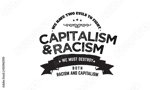 we have two evils to fight capitalism and racism we must destroy both racism and capitalism