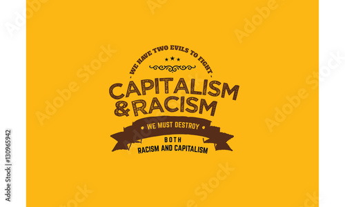we have two evils to fight capitalism and racism we must destroy both racism and capitalism