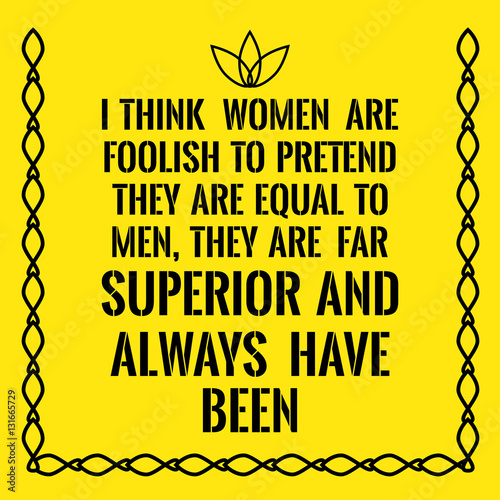 Motivational quote. I think women are foolish to pretend they ar