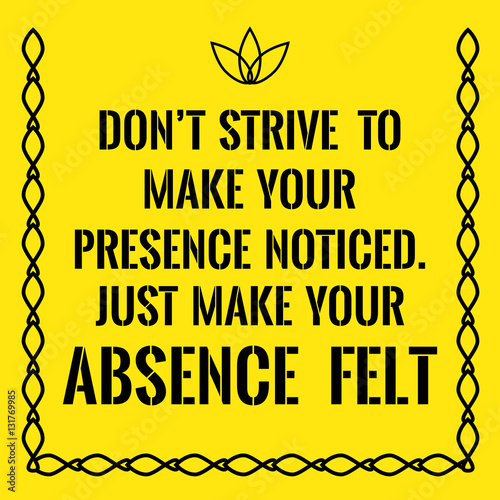 Motivational quote. Don't strive to make your presence noticed.