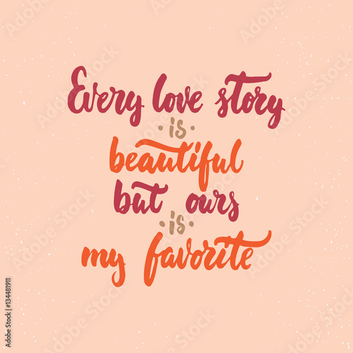 Every love story is beautiful, but ours is my favorite - lettering Valentines Day calligraphy phrase isolated on the background.