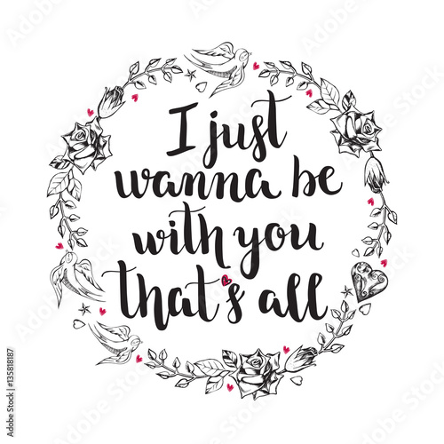 I just wanna be with you that's all. Background with calligraphy brush lettering and wreath of hand drawn elements. Template cards for Valentine's Day. Romantic quote. Vector illustration.