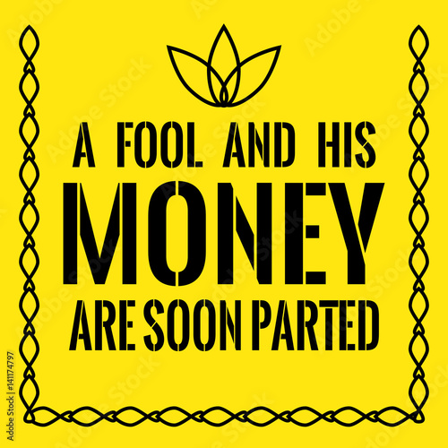 Motivational quote. A fool and his money are soon parted.