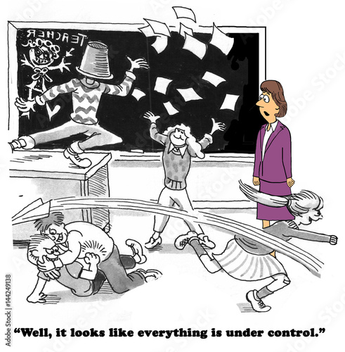 Education cartoon showing children misbehaving in class and the teacher saying  everything is under control .