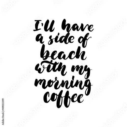 I'll have a side of beach with my morning coffee - hand drawn lettering quote isolated on the white background. Fun brush ink inscription for photo overlays, greeting card or t-shirt print, posters.