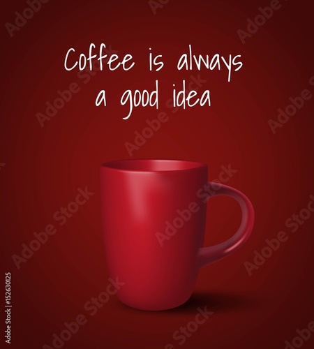 Vector realistic cup. Red cup on dark red background. White phrase Coffee is always a good idea