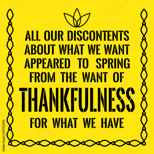 Motivational quote. All our discontents about what we want appeared to spring from the want of thankfulness for what we have.