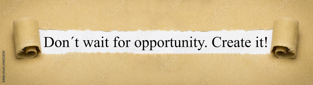 Don´t wait for opportunity. Create it!