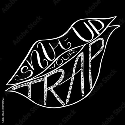 Shut up your trap.  Provocation, rudeness quote. Hand drawn lettering.  Ink illustration  of mouth. Phrase for t-shirts, posters and wall art. Vector design.