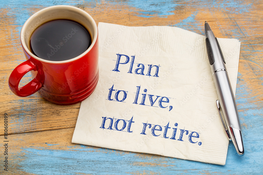 Plan to live, not retire advice Plan to live, not retire advice