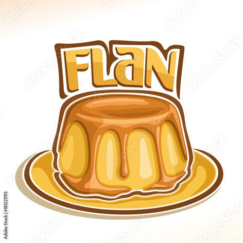 Vector logo for french dessert Flan, illustration of custard creme confectionery for patisserie menu, poster with vanilla pudding on dish and original font for word flan, cake pouring of caramel syrup