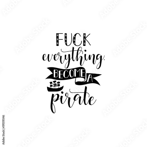 Fuck everything, become a pirate. handwritten calligraphy lettering quote to design greeting card, poster, banner, printable wall art, t-shirt and other, vector illustration