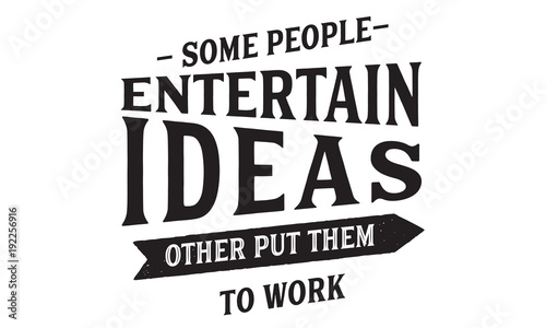 some people entertain ideas other put them to work