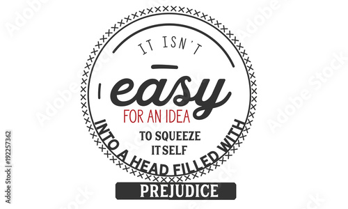 it isn't easy for an idea to squeeze it self into a head filled with prejudice