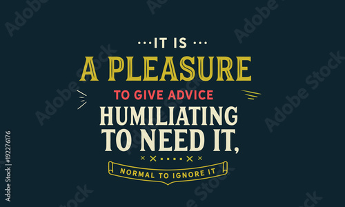 It is a pleasure to give advice, humiliating to need it, normal to ignore it." 