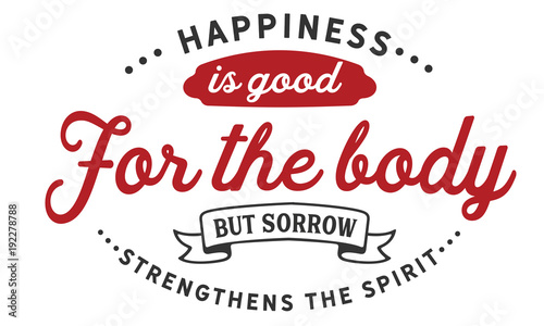 happiness is good for the body but sorrow strengthens the spirit