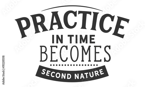 Practice in time becomes second nature." 