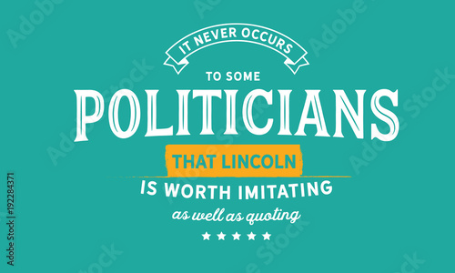 it never occurs to some politicians that lincoln is worth imitating as well as quoting