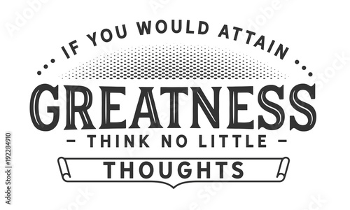 if you would attain greatness think no little thoughts