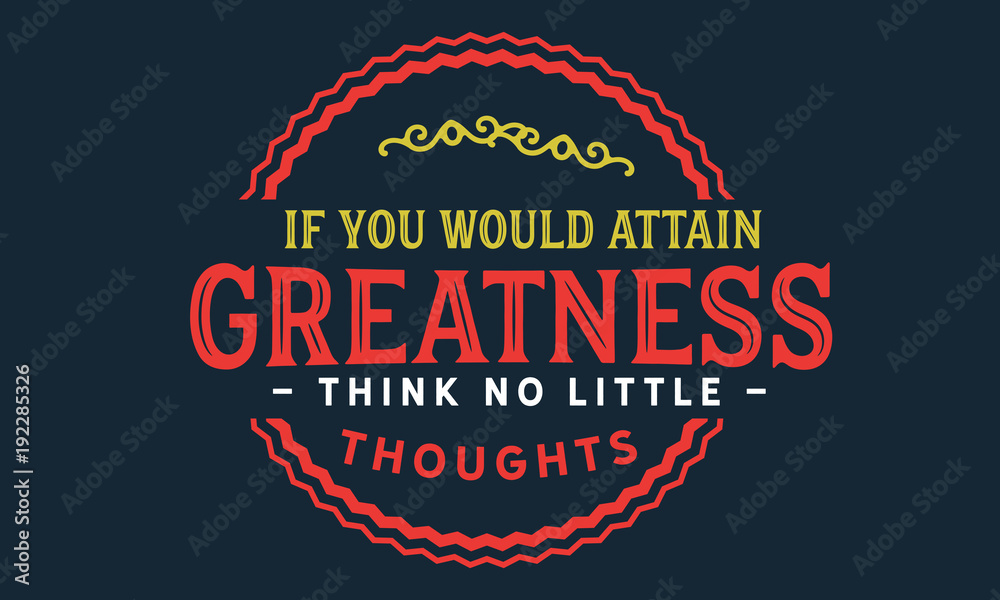 if you would attain greatness think no little thoughts