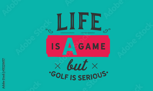 Life is a game but golf is serious. 