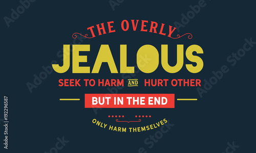 the overly jealous seek to harm and hurt other but in the end only harm themselves