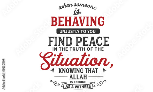 When Someone is behaving unjustly to you, find peace in the truth of the situation, knowing that Allah is enough as a witness.