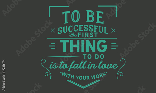 to be successful the first thing to do is to fall in love with your work