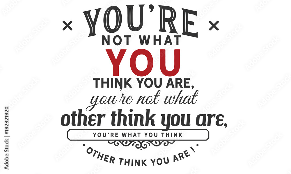 you're not what you think you are, you're not what other think you are, you're what you think other think you are !